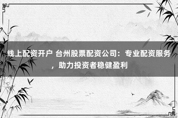 线上配资开户 台州股票配资公司：专业配资服务，助力投资者稳健盈利