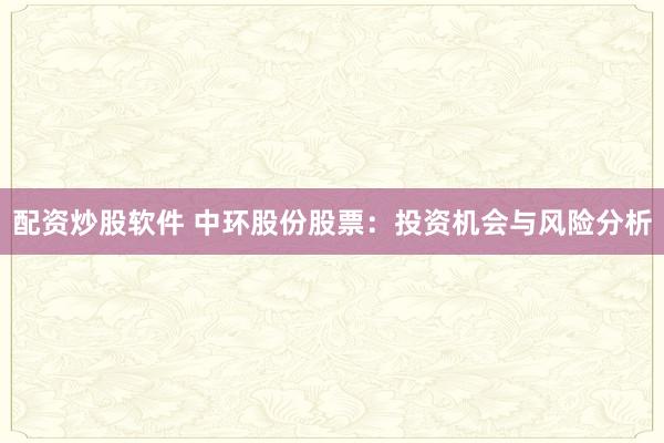 配资炒股软件 中环股份股票：投资机会与风险分析