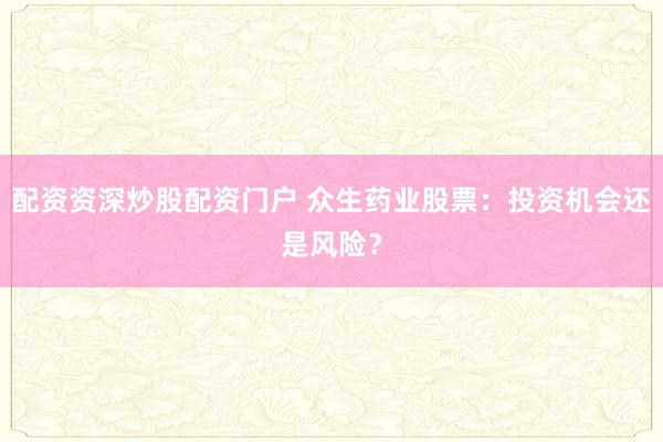 配资资深炒股配资门户 众生药业股票：投资机会还是风险？