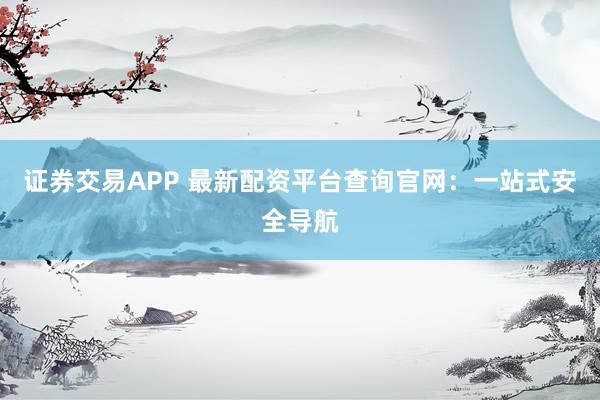 证券交易APP 最新配资平台查询官网：一站式安全导航