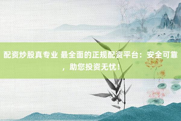 配资炒股真专业 最全面的正规配资平台：安全可靠，助您投资无忧！
