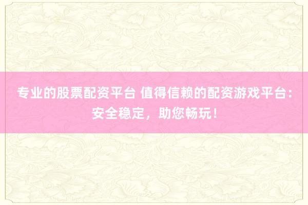 专业的股票配资平台 值得信赖的配资游戏平台：安全稳定，助您畅玩！