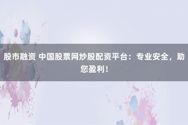 股市融资 中国股票网炒股配资平台：专业安全，助您盈利！