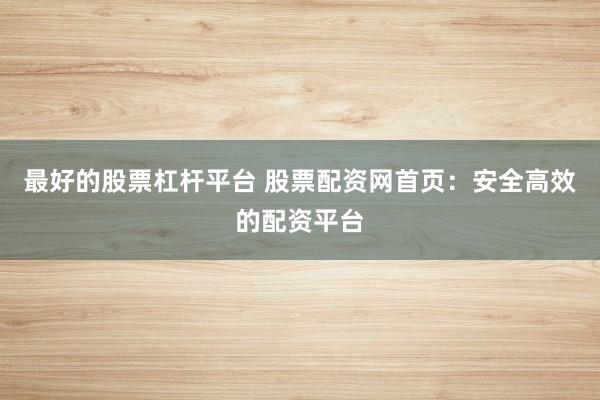 最好的股票杠杆平台 股票配资网首页：安全高效的配资平台