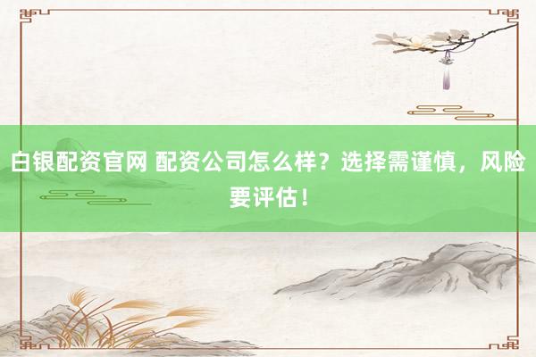 白银配资官网 配资公司怎么样？选择需谨慎，风险要评估！