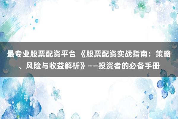 最专业股票配资平台 《股票配资实战指南：策略、风险与收益解析》——投资者的必备手册