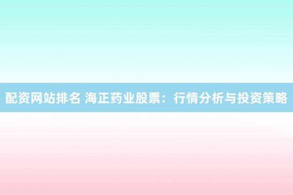 配资网站排名 海正药业股票：行情分析与投资策略