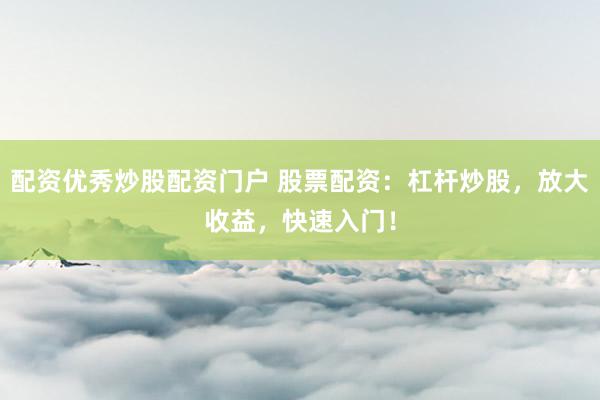 配资优秀炒股配资门户 股票配资：杠杆炒股，放大收益，快速入门！