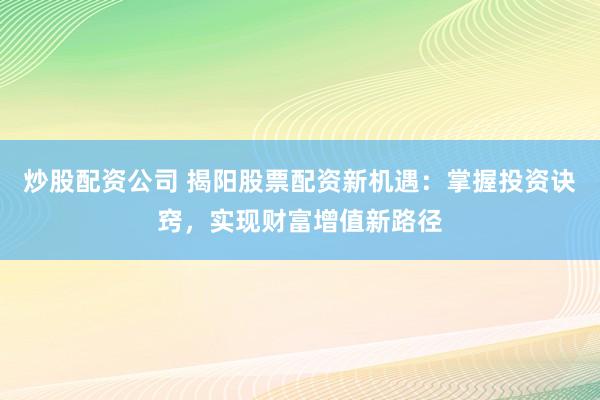 炒股配资公司 揭阳股票配资新机遇：掌握投资诀窍，实现财富增值新路径
