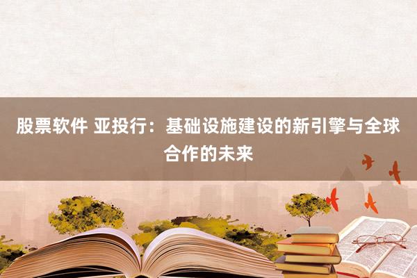 股票软件 亚投行：基础设施建设的新引擎与全球合作的未来