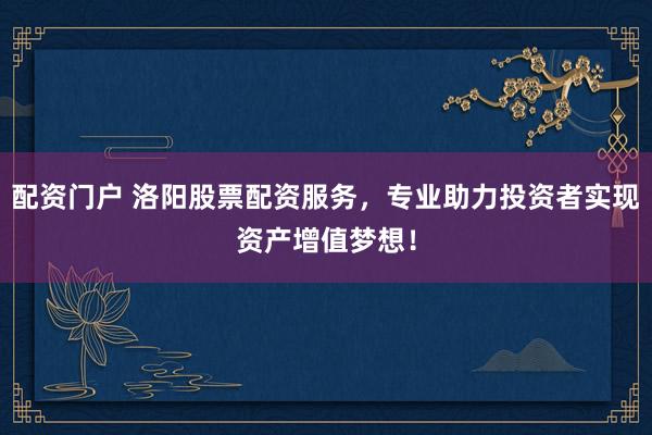 配资门户 洛阳股票配资服务，专业助力投资者实现资产增值梦想！