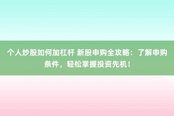 个人炒股如何加杠杆 新股申购全攻略：了解申购条件，轻松掌握投资先机！