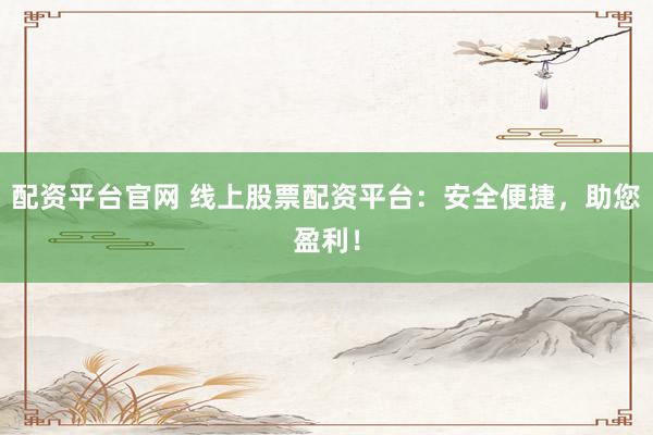 配资平台官网 线上股票配资平台：安全便捷，助您盈利！