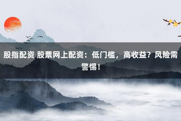 股指配资 股票网上配资：低门槛，高收益？风险需警惕！