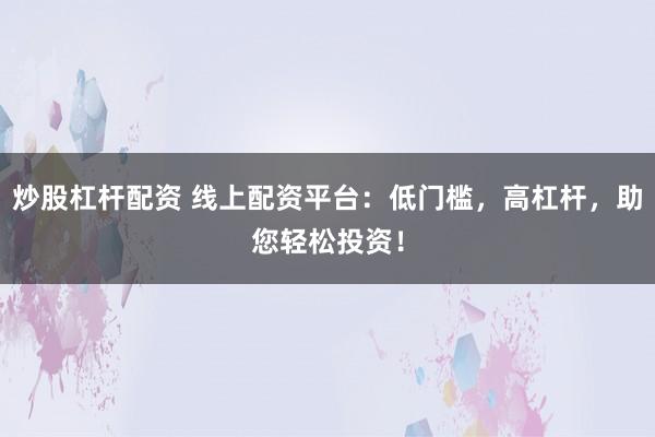 炒股杠杆配资 线上配资平台：低门槛，高杠杆，助您轻松投资！