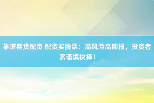 靠谱期货配资 配资买股票：高风险高回报，投资者需谨慎抉择！
