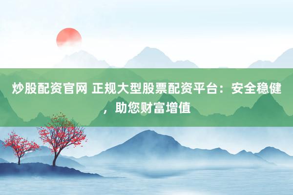 炒股配资官网 正规大型股票配资平台：安全稳健，助您财富增值