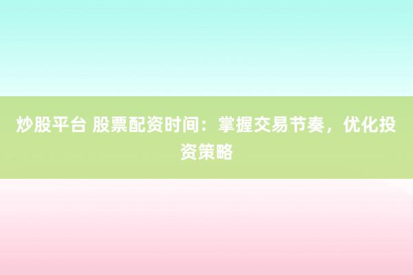 炒股平台 股票配资时间：掌握交易节奏，优化投资策略