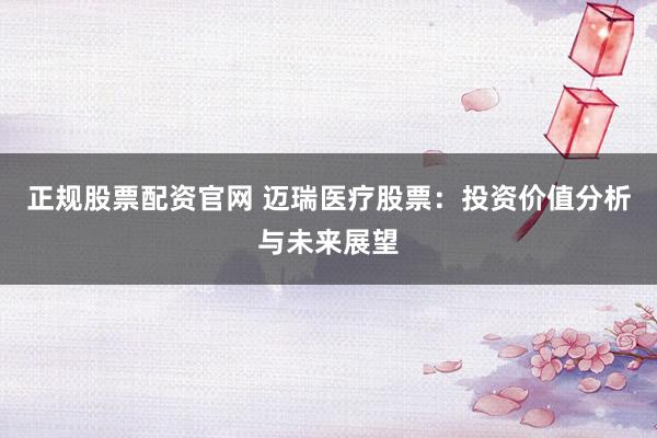 正规股票配资官网 迈瑞医疗股票：投资价值分析与未来展望