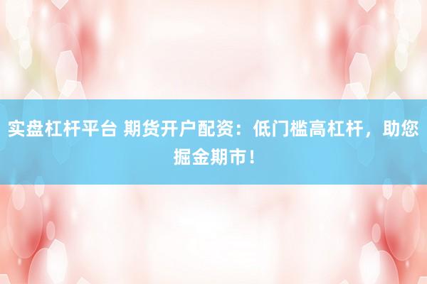 实盘杠杆平台 期货开户配资：低门槛高杠杆，助您掘金期市！