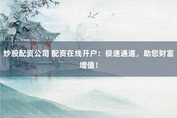 炒股配资公司 配资在线开户：极速通道，助您财富增值！