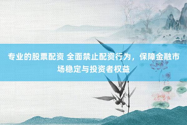专业的股票配资 全面禁止配资行为，保障金融市场稳定与投资者权益