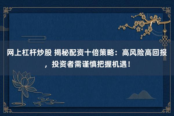 网上杠杆炒股 揭秘配资十倍策略：高风险高回报，投资者需谨慎把握机遇！