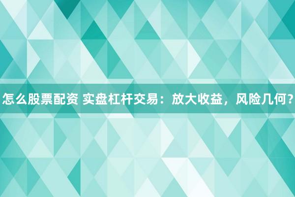 怎么股票配资 实盘杠杆交易：放大收益，风险几何？