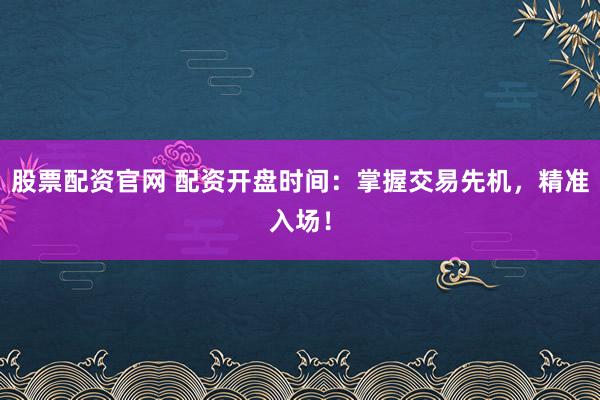 股票配资官网 配资开盘时间：掌握交易先机，精准入场！