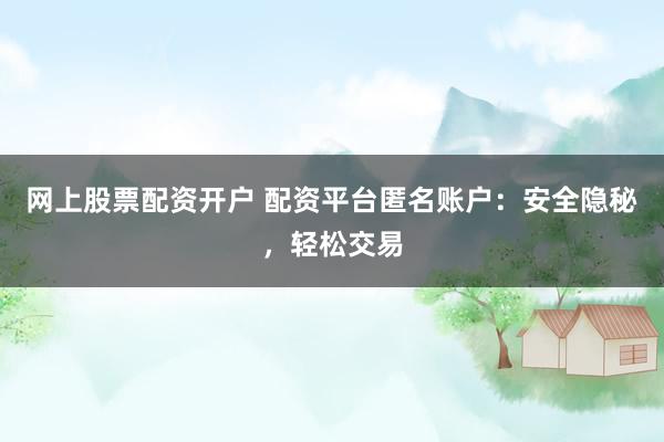 网上股票配资开户 配资平台匿名账户：安全隐秘，轻松交易