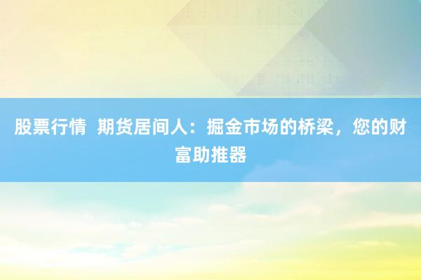 股票行情  期货居间人：掘金市场的桥梁，您的财富助推器
