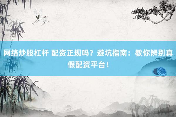 网络炒股杠杆 配资正规吗？避坑指南：教你辨别真假配资平台！