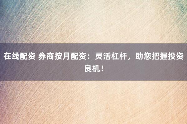 在线配资 券商按月配资：灵活杠杆，助您把握投资良机！