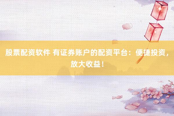 股票配资软件 有证券账户的配资平台：便捷投资，放大收益！