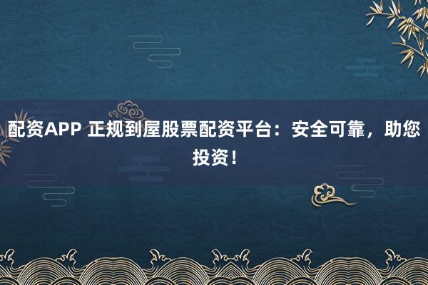 配资APP 正规到屋股票配资平台：安全可靠，助您投资！