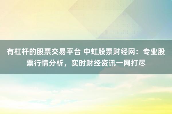 有杠杆的股票交易平台 中虹股票财经网：专业股票行情分析，实时财经资讯一网打尽