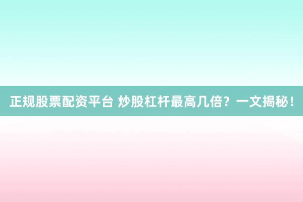 正规股票配资平台 炒股杠杆最高几倍？一文揭秘！