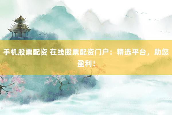 手机股票配资 在线股票配资门户：精选平台，助您盈利！