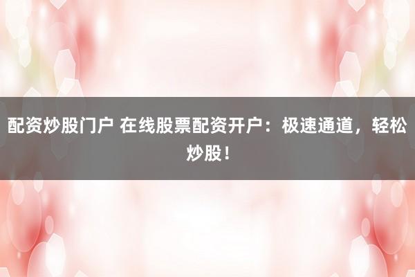 配资炒股门户 在线股票配资开户：极速通道，轻松炒股！