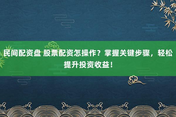 民间配资盘 股票配资怎操作？掌握关键步骤，轻松提升投资收益！