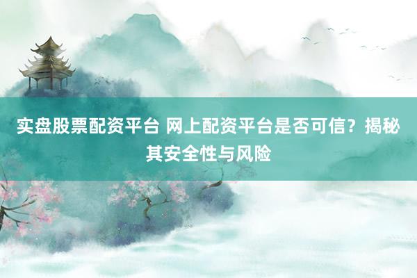 实盘股票配资平台 网上配资平台是否可信？揭秘其安全性与风险