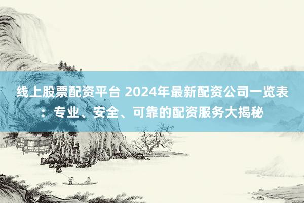 线上股票配资平台 2024年最新配资公司一览表：专业、安全、可靠的配资服务大揭秘