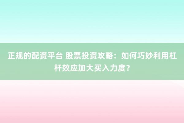 正规的配资平台 股票投资攻略：如何巧妙利用杠杆效应加大买入力度？