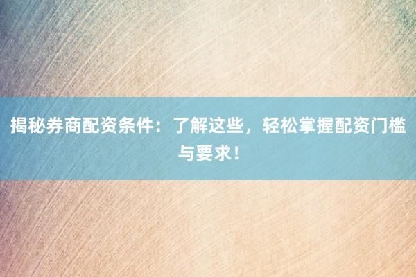 揭秘券商配资条件：了解这些，轻松掌握配资门槛与要求！