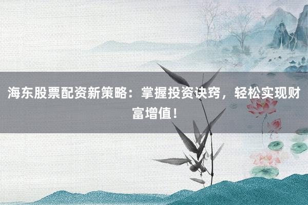 海东股票配资新策略：掌握投资诀窍，轻松实现财富增值！