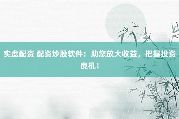 实盘配资 配资炒股软件：助您放大收益，把握投资良机！