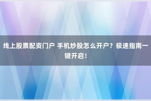 线上股票配资门户 手机炒股怎么开户？极速指南一键开启！