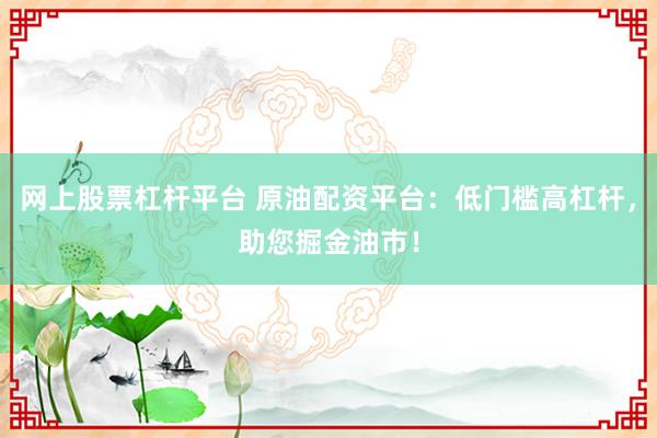 网上股票杠杆平台 原油配资平台：低门槛高杠杆，助您掘金油市！