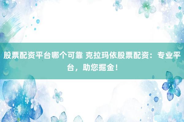 股票配资平台哪个可靠 克拉玛依股票配资：专业平台，助您掘金！