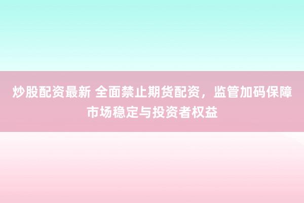 炒股配资最新 全面禁止期货配资，监管加码保障市场稳定与投资者权益